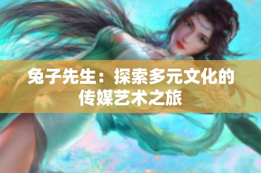 兔子先生：探索多元文化的传媒艺术之旅
