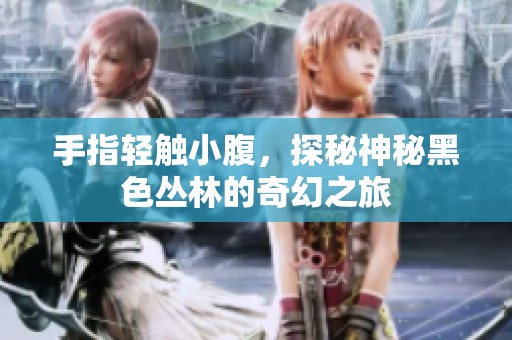 手指轻触小腹，探秘神秘黑色丛林的奇幻之旅