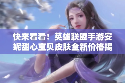 快来看看！英雄联盟手游安妮甜心宝贝皮肤全新价格揭晓
