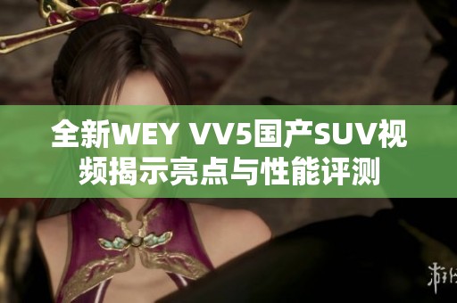全新WEY VV5国产SUV视频揭示亮点与性能评测