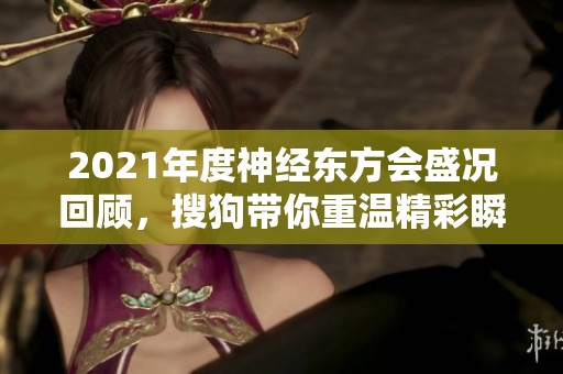 2021年度神经东方会盛况回顾，搜狗带你重温精彩瞬间