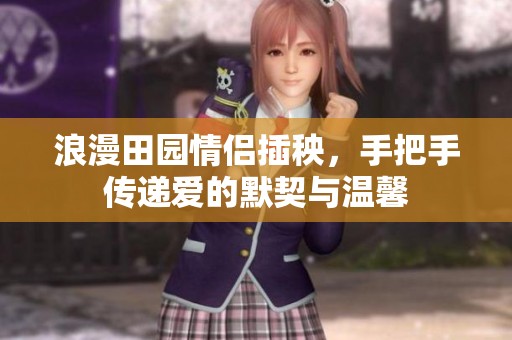 浪漫田园情侣插秧，手把手传递爱的默契与温馨