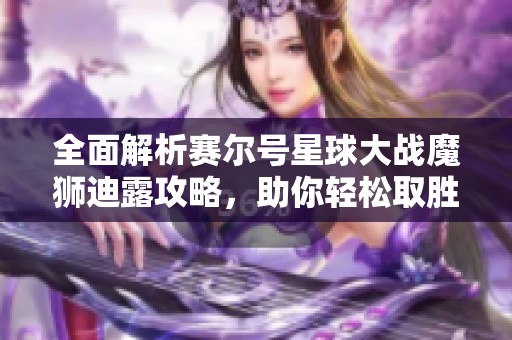全面解析赛尔号星球大战魔狮迪露攻略，助你轻松取胜