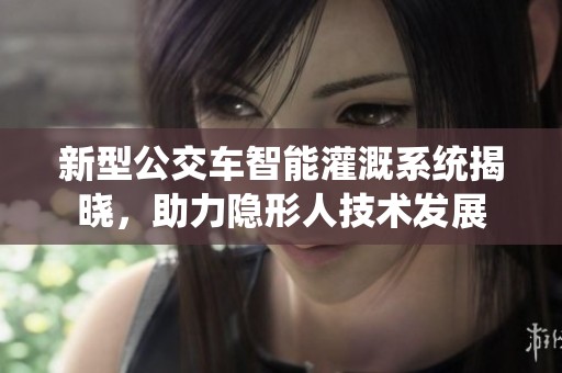 新型公交车智能灌溉系统揭晓，助力隐形人技术发展