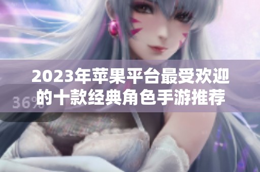 2023年苹果平台最受欢迎的十款经典角色手游推荐