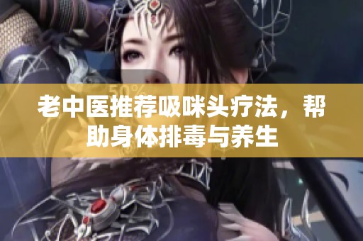 老中医推荐吸咪头疗法，帮助身体排毒与养生