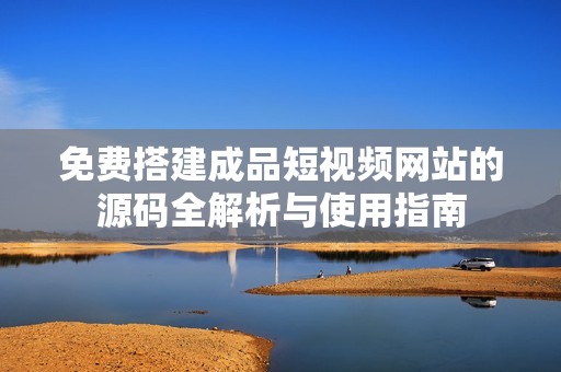 免费搭建成品短视频网站的源码全解析与使用指南