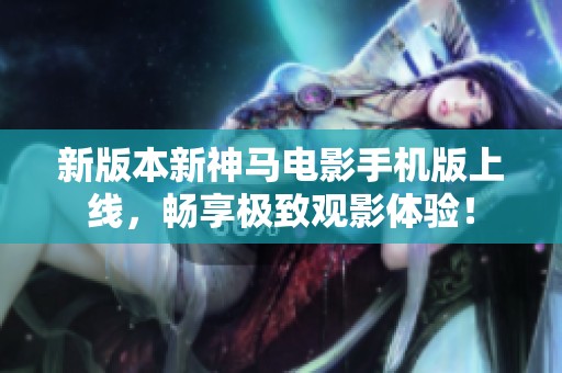 新版本新神马电影手机版上线，畅享极致观影体验！