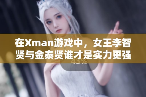 在Xman游戏中，女王李智贤与金泰贤谁才是实力更强的选手？
