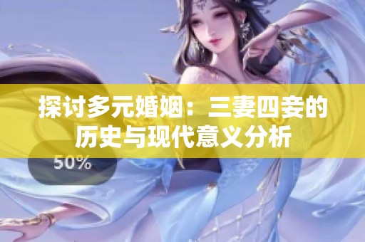 探讨多元婚姻：三妻四妾的历史与现代意义分析