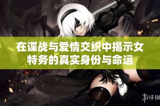 在谍战与爱情交织中揭示女特务的真实身份与命运