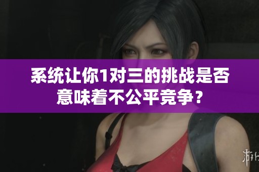 系统让你1对三的挑战是否意味着不公平竞争？