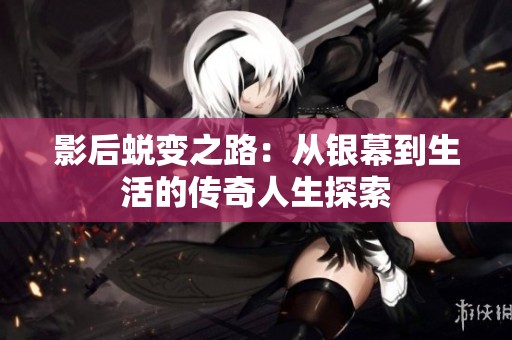 影后蜕变之路：从银幕到生活的传奇人生探索