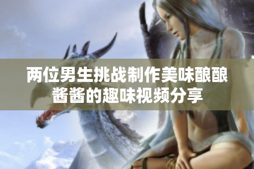两位男生挑战制作美味酿酿酱酱的趣味视频分享