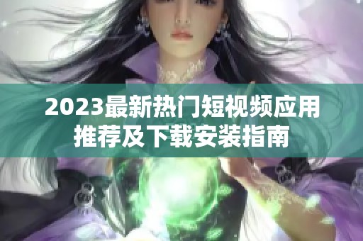 2023最新热门短视频应用推荐及下载安装指南