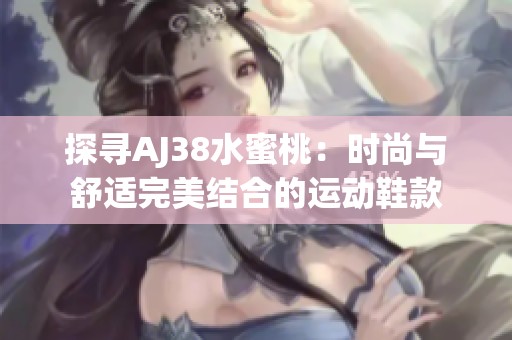 探寻AJ38水蜜桃：时尚与舒适完美结合的运动鞋款