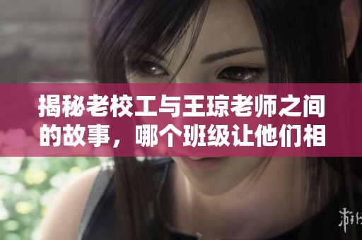 揭秘老校工与王琼老师之间的故事，哪个班级让他们相识