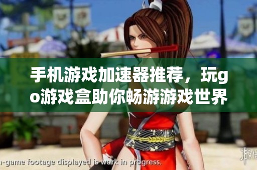 手机游戏加速器推荐，玩go游戏盒助你畅游游戏世界