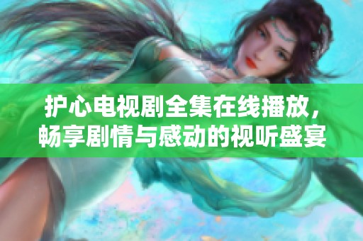 护心电视剧全集在线播放，畅享剧情与感动的视听盛宴
