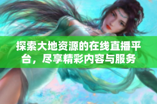 探索大地资源的在线直播平台，尽享精彩内容与服务
