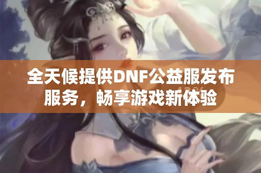 全天候提供DNF公益服发布服务，畅享游戏新体验