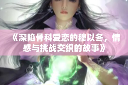 《深陷骨科爱恋的穆以冬，情感与挑战交织的故事》
