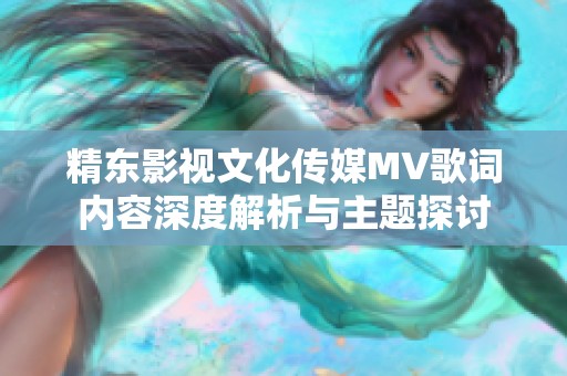 精东影视文化传媒MV歌词内容深度解析与主题探讨