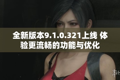 全新版本9.1.0.321上线 体验更流畅的功能与优化