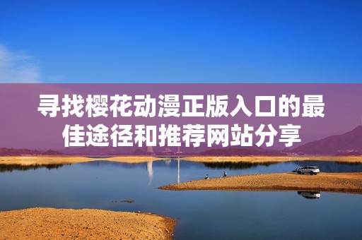 寻找樱花动漫正版入口的最佳途径和推荐网站分享