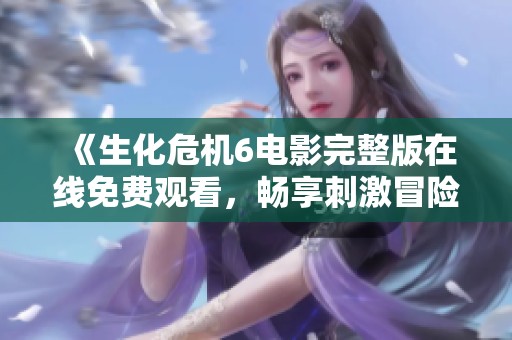 《生化危机6电影完整版在线免费观看，畅享刺激冒险》