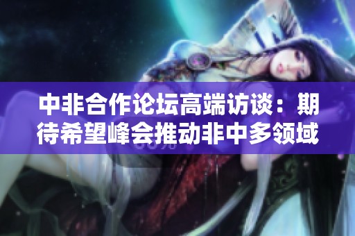 中非合作论坛高端访谈：期待希望峰会推动非中多领域合作