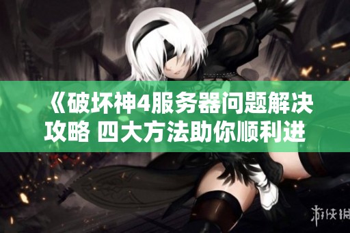 《破坏神4服务器问题解决攻略 四大方法助你顺利进入游戏》