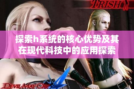 探索h系统的核心优势及其在现代科技中的应用探索