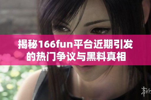 揭秘166fun平台近期引发的热门争议与黑料真相