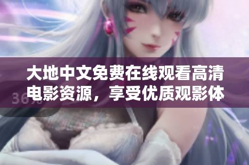 大地中文免费在线观看高清电影资源，享受优质观影体验