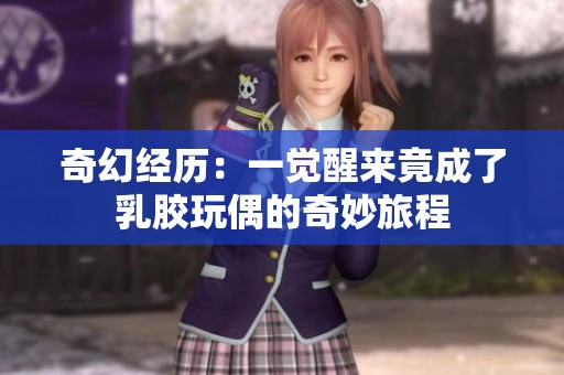 奇幻经历：一觉醒来竟成了乳胶玩偶的奇妙旅程