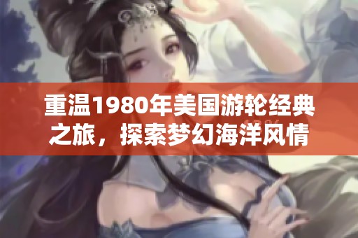 重温1980年美国游轮经典之旅，探索梦幻海洋风情