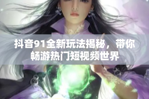 抖音91全新玩法揭秘，带你畅游热门短视频世界