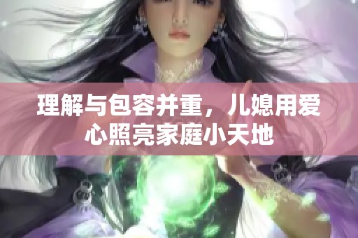 理解与包容并重，儿媳用爱心照亮家庭小天地
