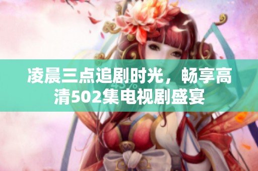 凌晨三点追剧时光，畅享高清502集电视剧盛宴