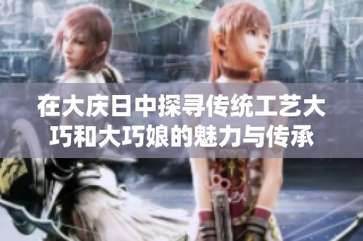 在大庆日中探寻传统工艺大巧和大巧娘的魅力与传承