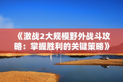 《激战2大规模野外战斗攻略：掌握胜利的关键策略》
