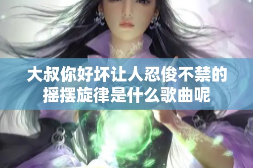 大叔你好坏让人忍俊不禁的摇摆旋律是什么歌曲呢