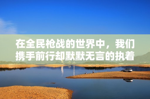 在全民枪战的世界中，我们携手前行却默默无言的执着相守