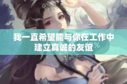 我一直希望能与你在工作中建立真诚的友谊
