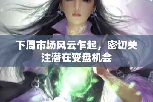 下周市场风云乍起，密切关注潜在变盘机会