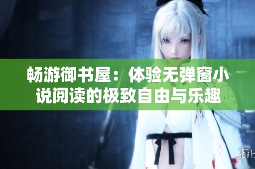 畅游御书屋：体验无弹窗小说阅读的极致自由与乐趣