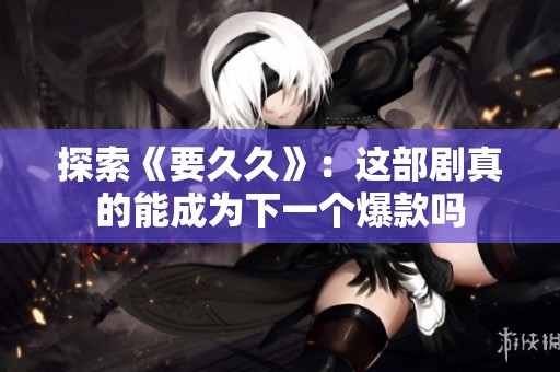 探索《要久久》：这部剧真的能成为下一个爆款吗