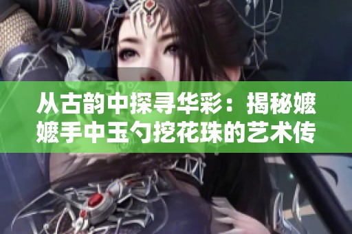 从古韵中探寻华彩：揭秘嬷嬷手中玉勺挖花珠的艺术传承