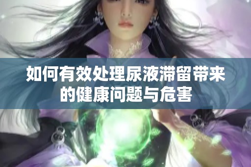 如何有效处理尿液滞留带来的健康问题与危害